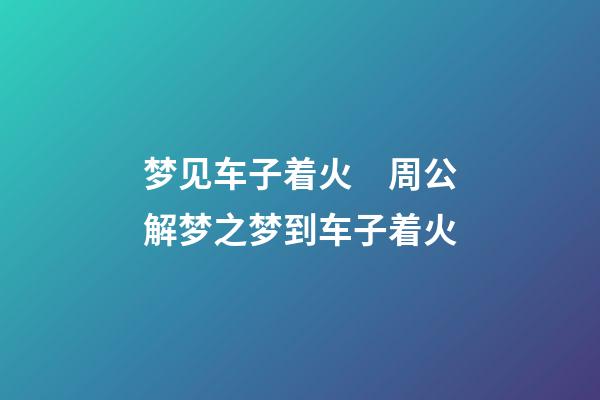 梦见车子着火　周公解梦之梦到车子着火